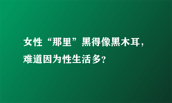 女性“那里”黑得像黑木耳，难道因为性生活多？