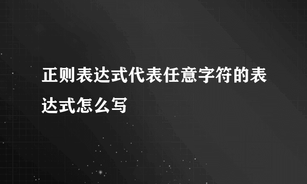 正则表达式代表任意字符的表达式怎么写