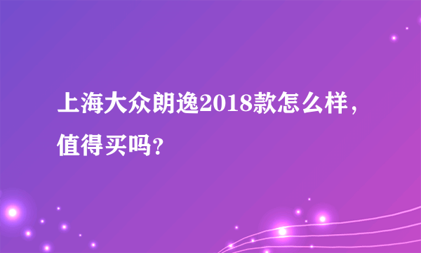 上海大众朗逸2018款怎么样，值得买吗？