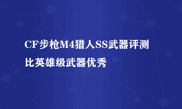 CF步枪M4猎人SS武器评测 比英雄级武器优秀