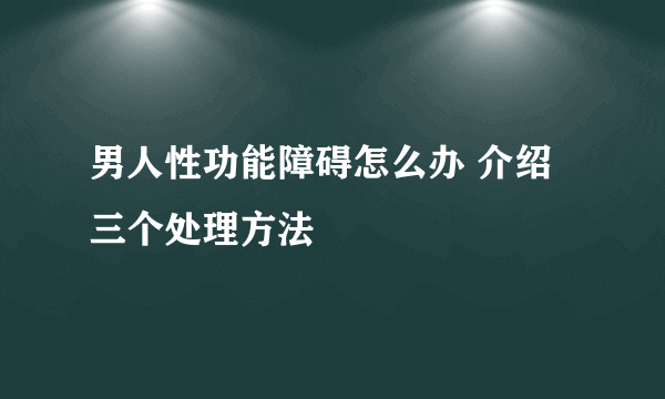 男人性功能障碍怎么办 介绍三个处理方法