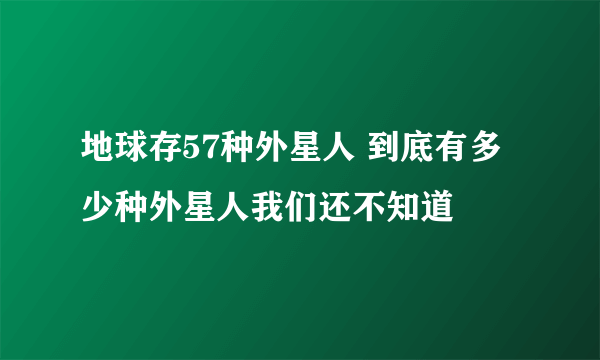 地球存57种外星人 到底有多少种外星人我们还不知道