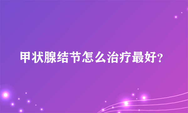 甲状腺结节怎么治疗最好？