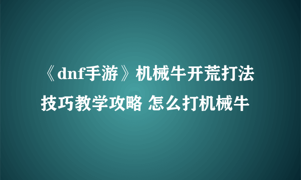 《dnf手游》机械牛开荒打法技巧教学攻略 怎么打机械牛