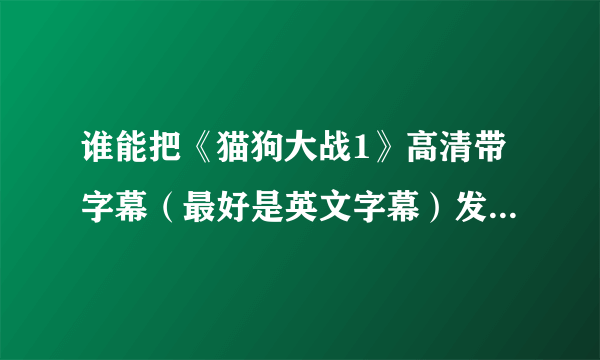 谁能把《猫狗大战1》高清带字幕（最好是英文字幕）发给我啊~！！