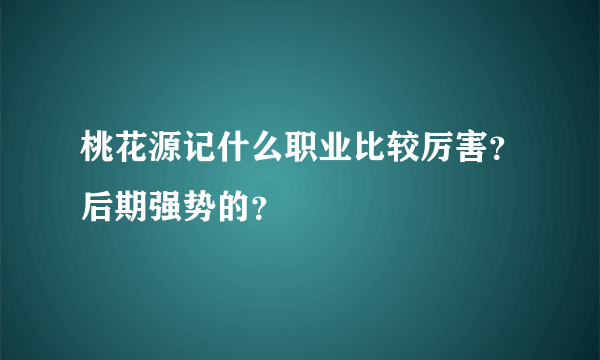 桃花源记什么职业比较厉害？后期强势的？