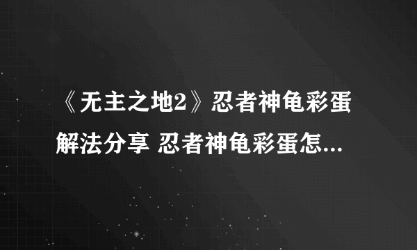 《无主之地2》忍者神龟彩蛋解法分享 忍者神龟彩蛋怎么触发？