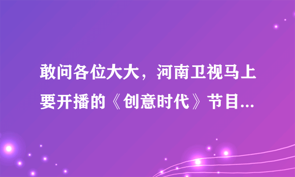 敢问各位大大，河南卫视马上要开播的《创意时代》节目到底有几个环节啊？