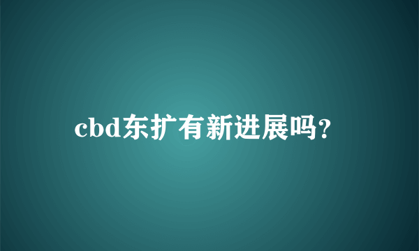 cbd东扩有新进展吗？