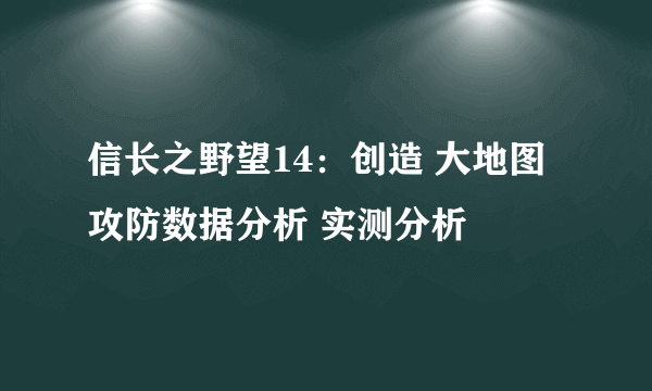 信长之野望14：创造 大地图攻防数据分析 实测分析