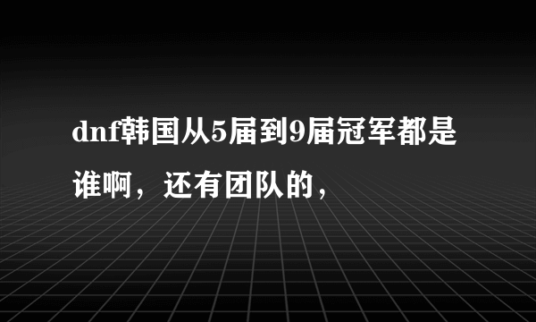 dnf韩国从5届到9届冠军都是谁啊，还有团队的，