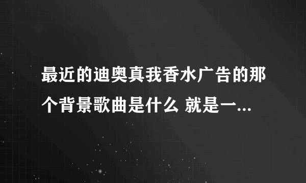 最近的迪奥真我香水广告的那个背景歌曲是什么 就是一开始是纯音乐，后面有女声 跪求！