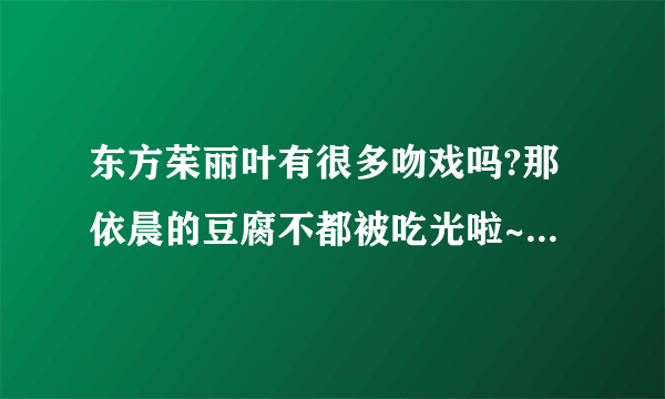 东方茱丽叶有很多吻戏吗?那依晨的豆腐不都被吃光啦~~~!!!!