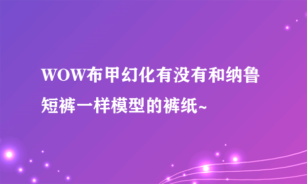 WOW布甲幻化有没有和纳鲁短裤一样模型的裤纸~