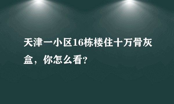 天津一小区16栋楼住十万骨灰盒，你怎么看？