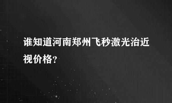 谁知道河南郑州飞秒激光治近视价格？