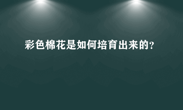 彩色棉花是如何培育出来的？