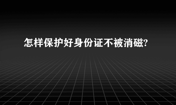 怎样保护好身份证不被消磁?