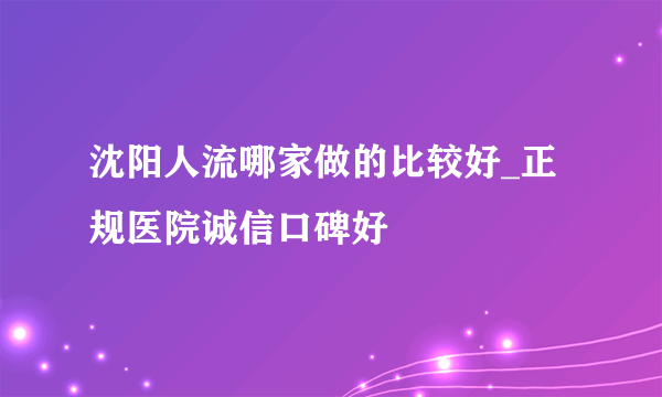 沈阳人流哪家做的比较好_正规医院诚信口碑好