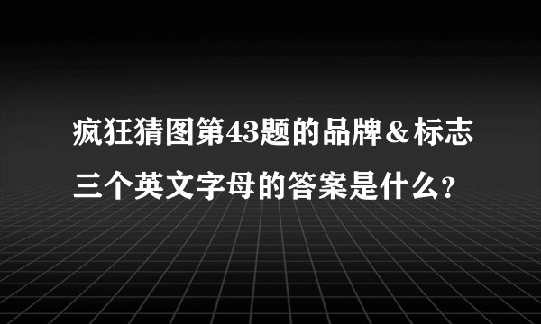 疯狂猜图第43题的品牌＆标志三个英文字母的答案是什么？