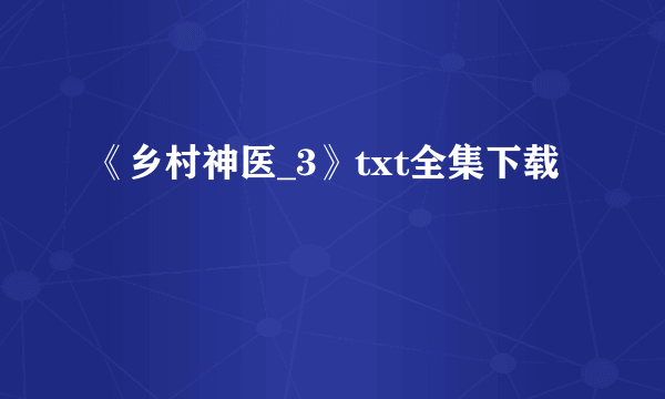 《乡村神医_3》txt全集下载