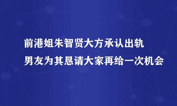 前港姐朱智贤大方承认出轨 男友为其恳请大家再给一次机会