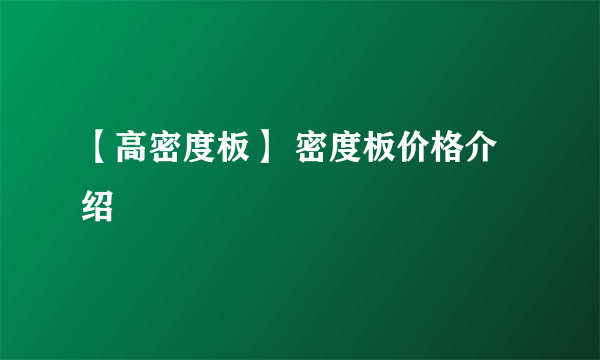 【高密度板】 密度板价格介绍