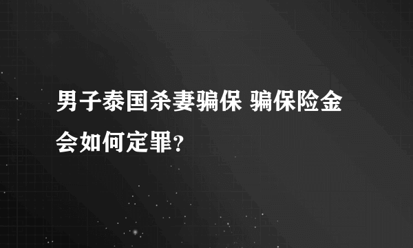 男子泰国杀妻骗保 骗保险金会如何定罪？