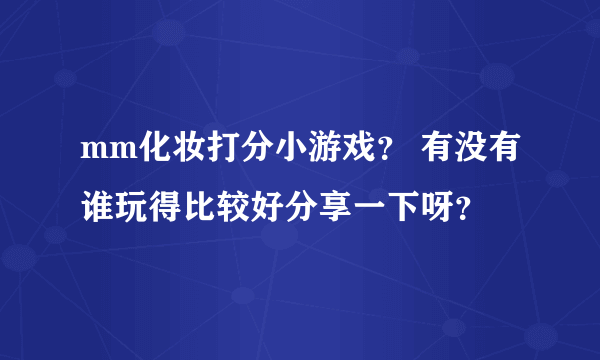 mm化妆打分小游戏？ 有没有谁玩得比较好分享一下呀？