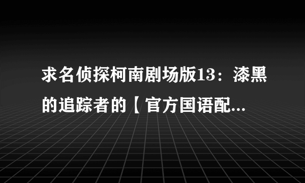 求名侦探柯南剧场版13：漆黑的追踪者的【官方国语配音版本】