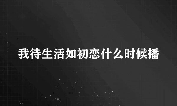 我待生活如初恋什么时候播