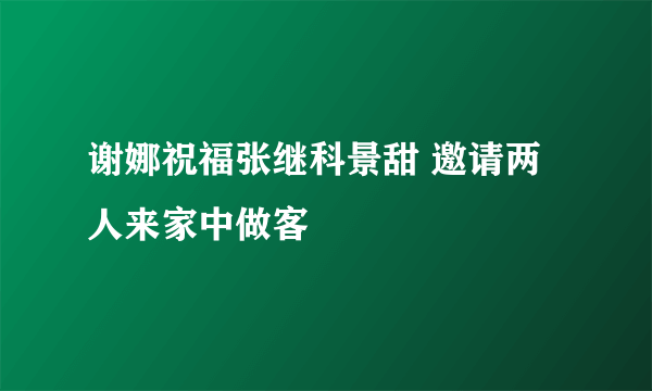 谢娜祝福张继科景甜 邀请两人来家中做客