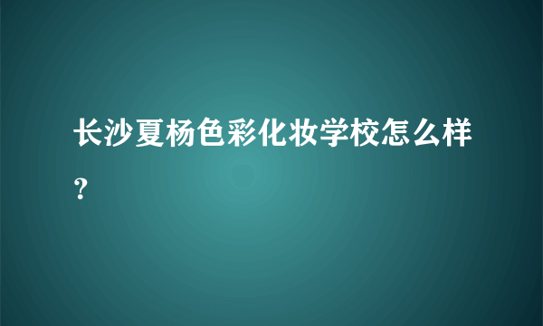 长沙夏杨色彩化妆学校怎么样？