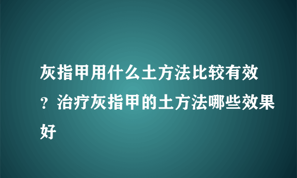 灰指甲用什么土方法比较有效？治疗灰指甲的土方法哪些效果好