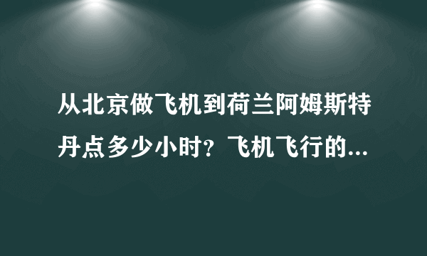 从北京做飞机到荷兰阿姆斯特丹点多少小时？飞机飞行的路线是什么啊？