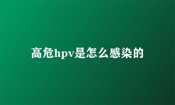 高危hpv是怎么感染的