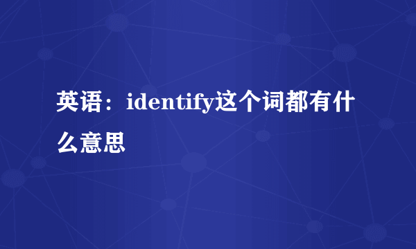 英语：identify这个词都有什么意思