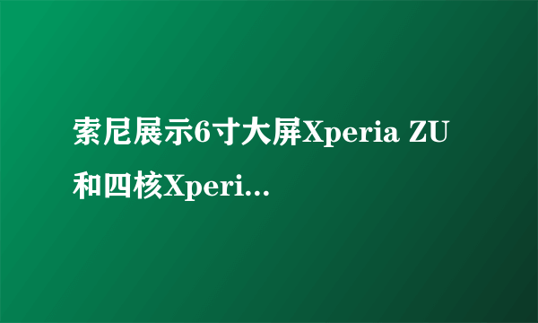 索尼展示6寸大屏Xperia ZU和四核Xperia CN3