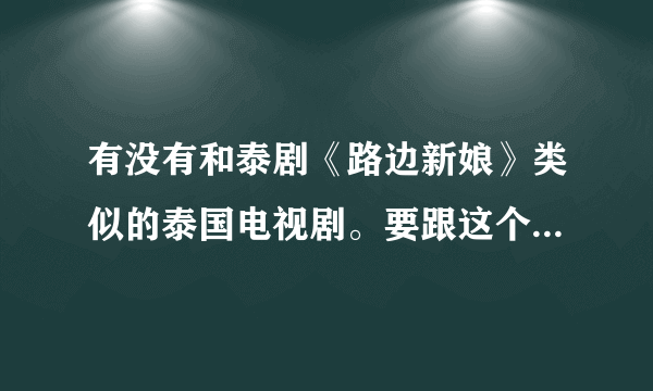 有没有和泰剧《路边新娘》类似的泰国电视剧。要跟这个一样讲国语的。