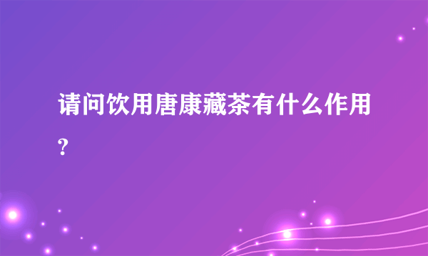 请问饮用唐康藏茶有什么作用?