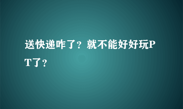 送快递咋了？就不能好好玩PT了？