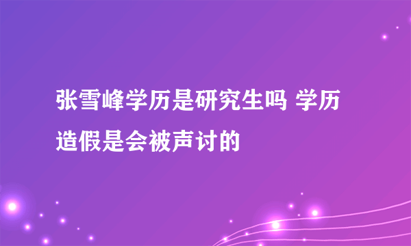 张雪峰学历是研究生吗 学历造假是会被声讨的