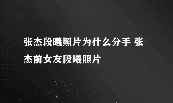 张杰段曦照片为什么分手 张杰前女友段曦照片