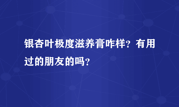 银杏叶极度滋养膏咋样？有用过的朋友的吗？