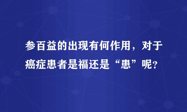 参百益的出现有何作用，对于癌症患者是福还是“患”呢？