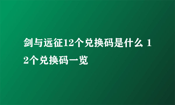 剑与远征12个兑换码是什么 12个兑换码一览