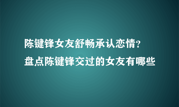 陈键锋女友舒畅承认恋情？ 盘点陈键锋交过的女友有哪些