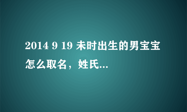 2014 9 19 未时出生的男宝宝怎么取名，姓氏黄，取三个字和两个字都行