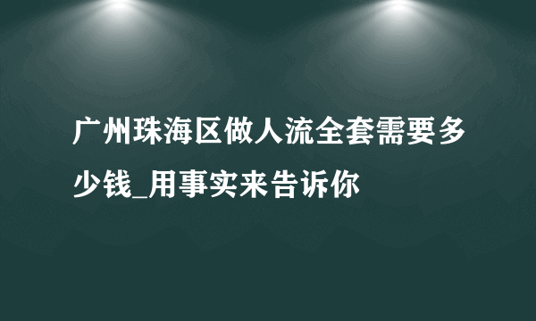 广州珠海区做人流全套需要多少钱_用事实来告诉你