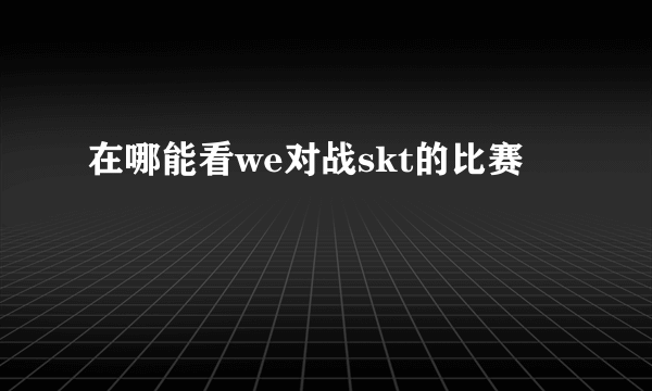 在哪能看we对战skt的比赛